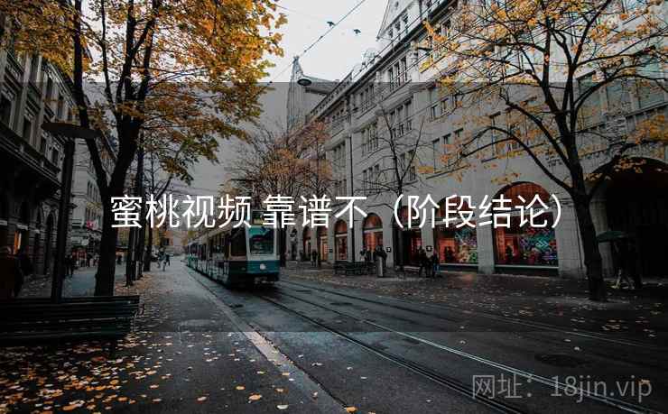 蜜桃视频 靠谱不(阶段结论) 蜜桃视频 靠谱不(阶段结论)