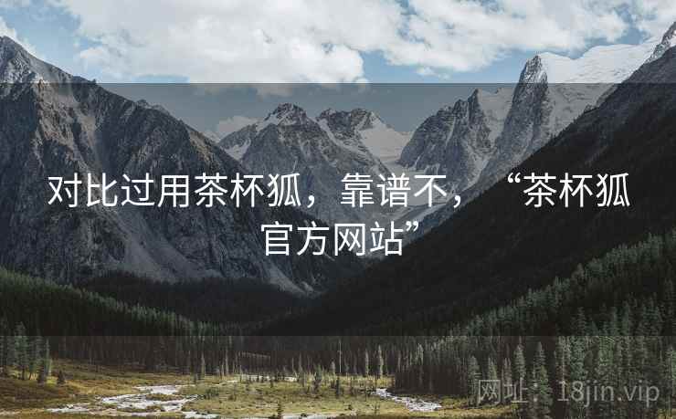 对比过用茶杯狐,靠谱不,“茶杯狐官方网站” 对比过用茶杯狐,靠谱不,“茶杯狐官方网站”