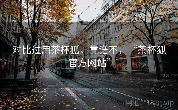 对比过用茶杯狐,靠谱不,“茶杯狐官方网站” 对比过用茶杯狐,靠谱不,“茶杯狐官方网站”
