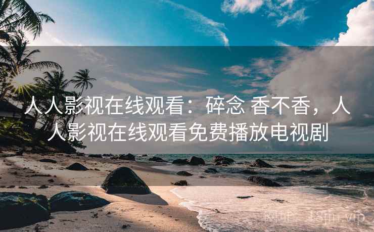 人人影视在线观看:碎念 香不香,人人影视在线观看免费播放电视剧 人人影视在线观看:碎念 香不香,人人影视在线观看免费播放电视剧