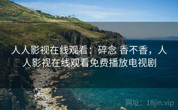 人人影视在线观看:碎念 香不香,人人影视在线观看免费播放电视剧 人人影视在线观看:碎念 香不香,人人影视在线观看免费播放电视剧