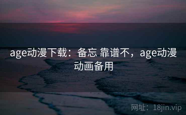 age动漫下载:备忘 靠谱不,age动漫动画备用 age动漫下载:备忘 靠谱不,age动漫动画备用