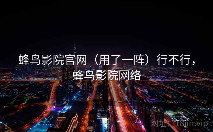 蜂鸟影院官网（用了一阵）行不行，蜂鸟影院网络