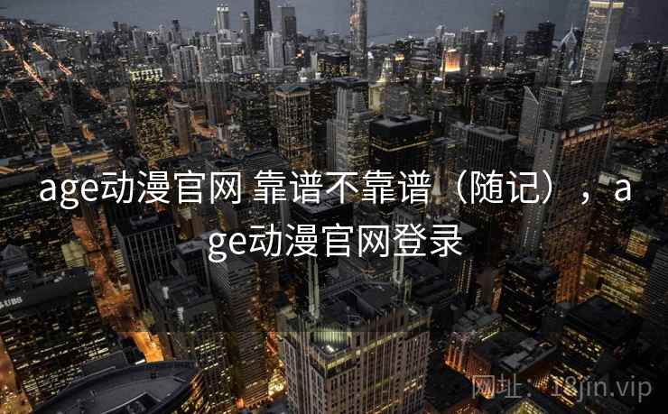 age动漫官网 靠谱不靠谱(随记),age动漫官网登录 age动漫官网 靠谱不靠谱(随记),age动漫官网登录