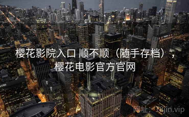 樱花影院入口 顺不顺(随手存档),樱花电影官方官网 樱花影院入口 顺不顺(随手存档),樱花电影官方官网