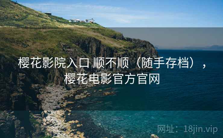 樱花影院入口 顺不顺(随手存档),樱花电影官方官网 樱花影院入口 顺不顺(随手存档),樱花电影官方官网
