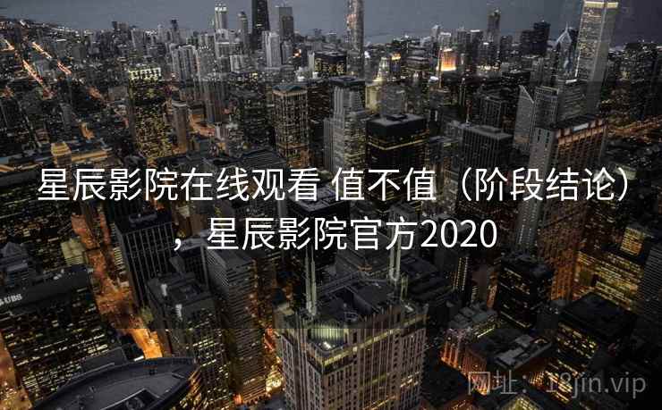 星辰影院在线观看 值不值（阶段结论），星辰影院官方2020
