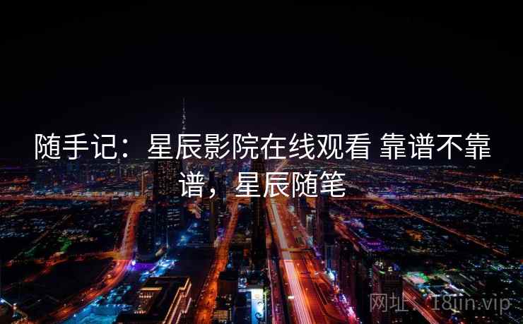随手记:星辰影院在线观看 靠谱不靠谱,星辰随笔 随手记:星辰影院在线观看 靠谱不靠谱,星辰随笔