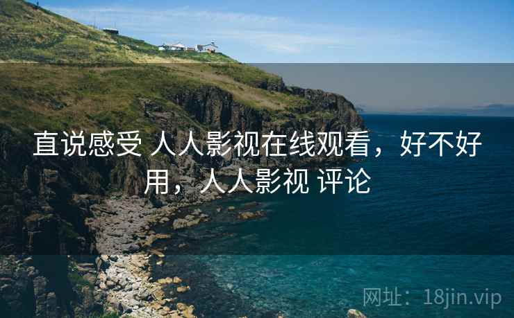 直说感受 人人影视在线观看，好不好用，人人影视 评论
