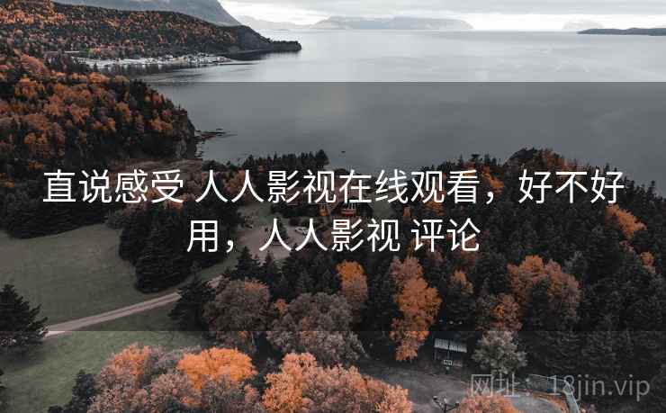 直说感受 人人影视在线观看，好不好用，人人影视 评论