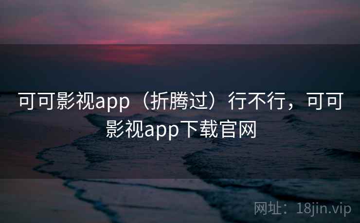 可可影视app(折腾过)行不行,可可影视app下载官网 可可影视app(折腾过)行不行,可可影视app下载官网