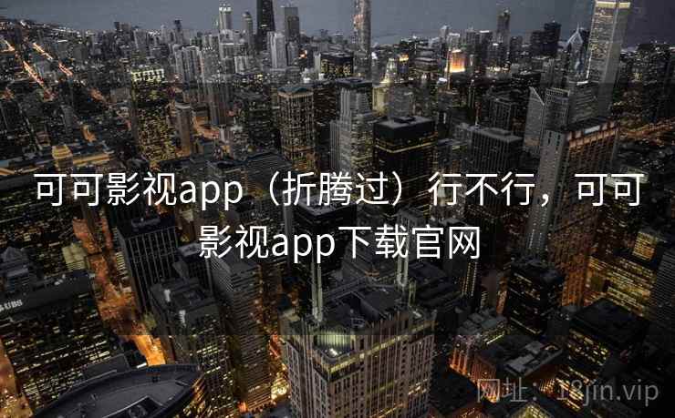 可可影视app(折腾过)行不行,可可影视app下载官网 可可影视app(折腾过)行不行,可可影视app下载官网