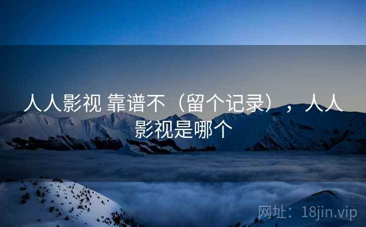 人人影视 靠谱不(留个记录),人人影视是哪个 人人影视 靠谱不(留个记录),人人影视是哪个
