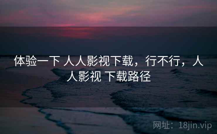 体验一下 人人影视下载,行不行,人人影视 下载路径 体验一下 人人影视下载,行不行,人人影视 下载路径