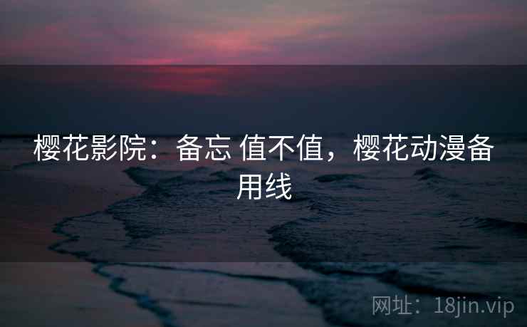 樱花影院:备忘 值不值,樱花动漫备用线 樱花影院:备忘 值不值,樱花动漫备用线