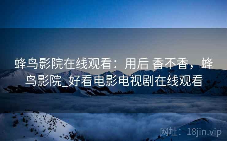 蜂鸟影院在线观看:用后 香不香,蜂鸟影院_好看电影电视剧在线观看 蜂鸟影院在线观看:用后 香不香,蜂鸟影院_好看电影电视剧在线观看