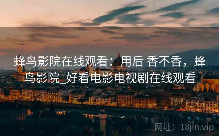 蜂鸟影院在线观看:用后 香不香,蜂鸟影院_好看电影电视剧在线观看 蜂鸟影院在线观看:用后 香不香,蜂鸟影院_好看电影电视剧在线观看