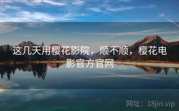这几天用樱花影院,顺不顺,樱花电影官方官网 这几天用樱花影院,顺不顺,樱花电影官方官网