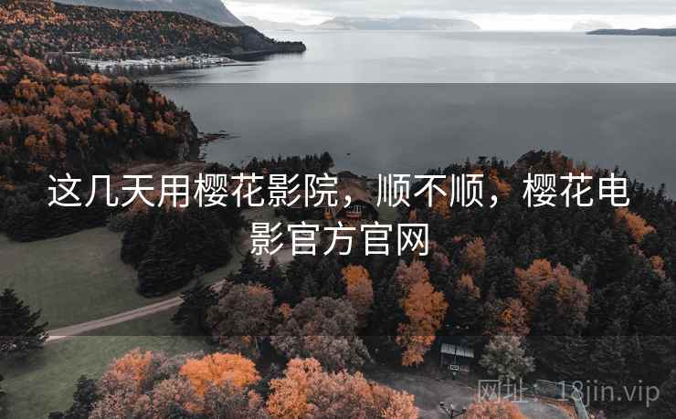 这几天用樱花影院,顺不顺,樱花电影官方官网 这几天用樱花影院,顺不顺,樱花电影官方官网