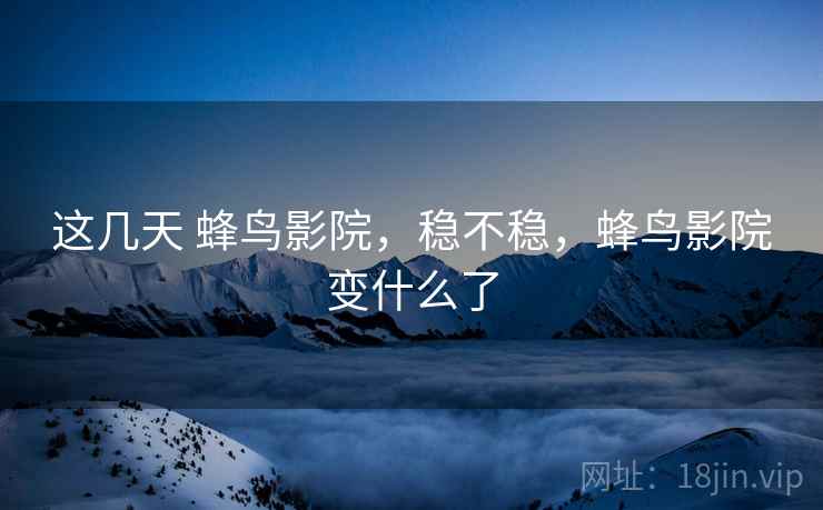 这几天 蜂鸟影院,稳不稳,蜂鸟影院变什么了 这几天 蜂鸟影院,稳不稳,蜂鸟影院变什么了