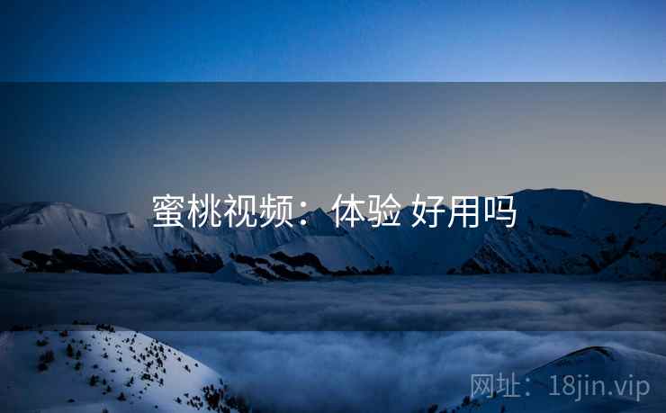 蜜桃视频:体验 好用吗 蜜桃视频:体验 好用吗