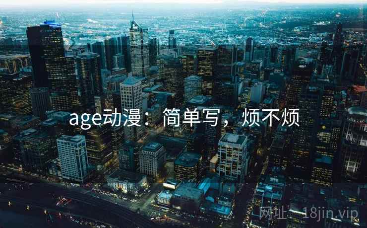 age动漫:简单写,烦不烦 age动漫:简单写,烦不烦
