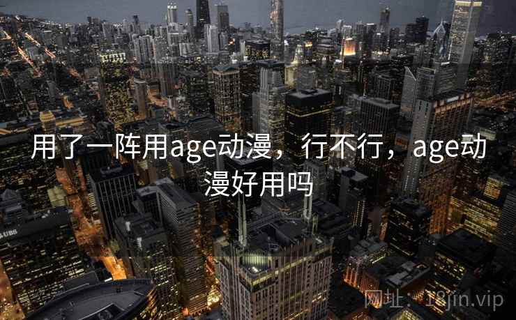 用了一阵用age动漫,行不行,age动漫好用吗 用了一阵用age动漫,行不行,age动漫好用吗