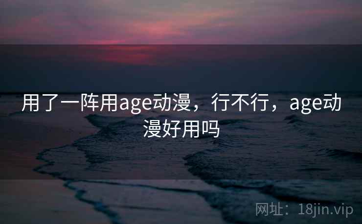 用了一阵用age动漫,行不行,age动漫好用吗 用了一阵用age动漫,行不行,age动漫好用吗