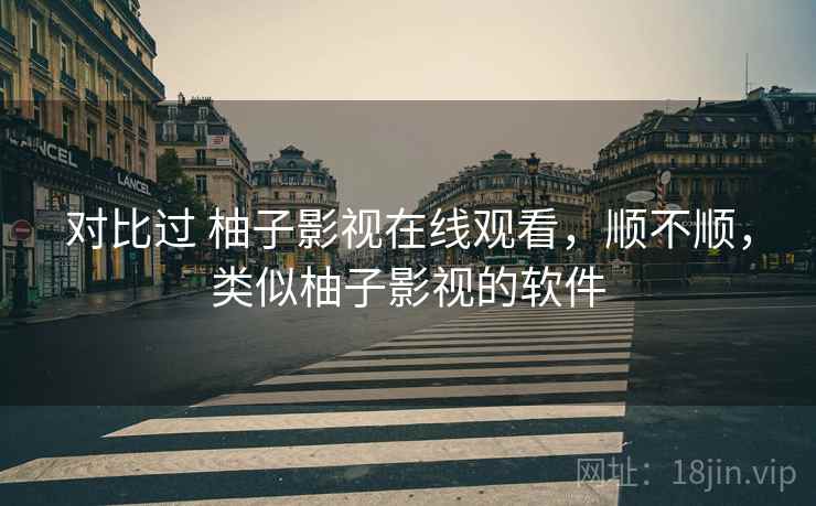 对比过 柚子影视在线观看,顺不顺,类似柚子影视的软件 对比过 柚子影视在线观看,顺不顺,类似柚子影视的软件