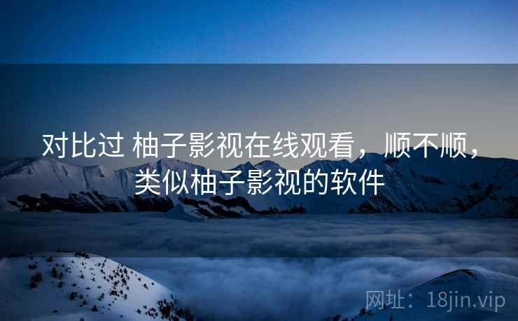 对比过 柚子影视在线观看,顺不顺,类似柚子影视的软件 对比过 柚子影视在线观看,顺不顺,类似柚子影视的软件
