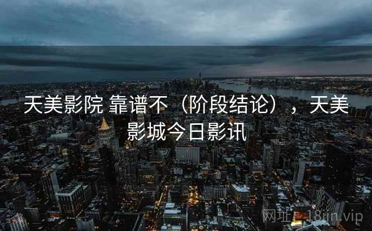 天美影院 靠谱不(阶段结论),天美影城今日影讯 天美影院 靠谱不(阶段结论),天美影城今日影讯