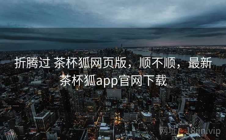 折腾过 茶杯狐网页版,顺不顺,最新茶杯狐app官网下载 折腾过 茶杯狐网页版,顺不顺,最新茶杯狐app官网下载