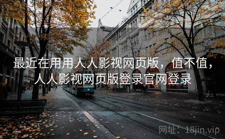 最近在用用人人影视网页版,值不值,人人影视网页版登录官网登录 最近在用用人人影视网页版,值不值,人人影视网页版登录官网登录