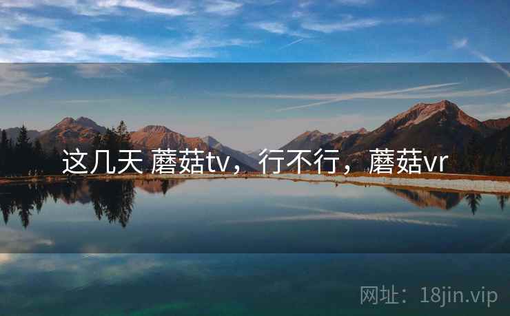 这几天 蘑菇tv，行不行，蘑菇vr