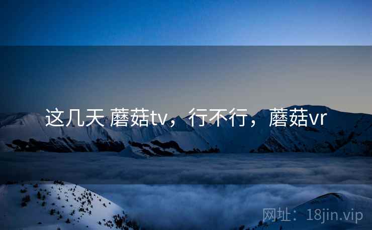 这几天 蘑菇tv，行不行，蘑菇vr