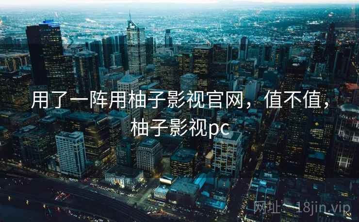 用了一阵用柚子影视官网,值不值,柚子影视pc 用了一阵用柚子影视官网,值不值,柚子影视pc