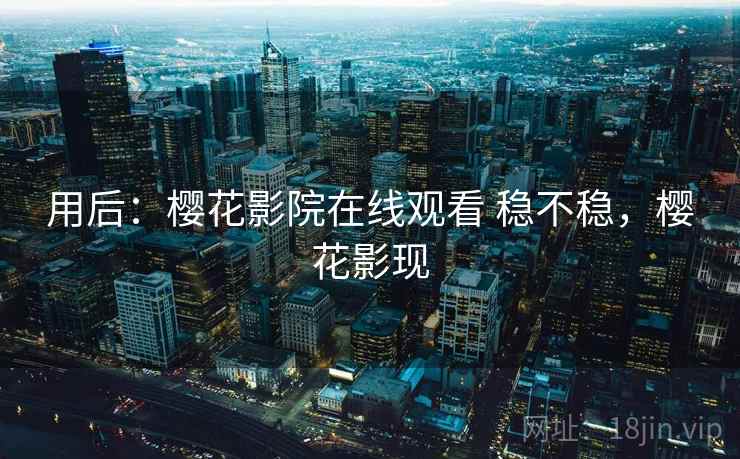 用后:樱花影院在线观看 稳不稳,樱花影现 用后:樱花影院在线观看 稳不稳,樱花影现
