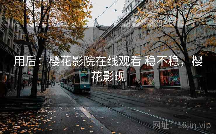 用后:樱花影院在线观看 稳不稳,樱花影现 用后:樱花影院在线观看 稳不稳,樱花影现