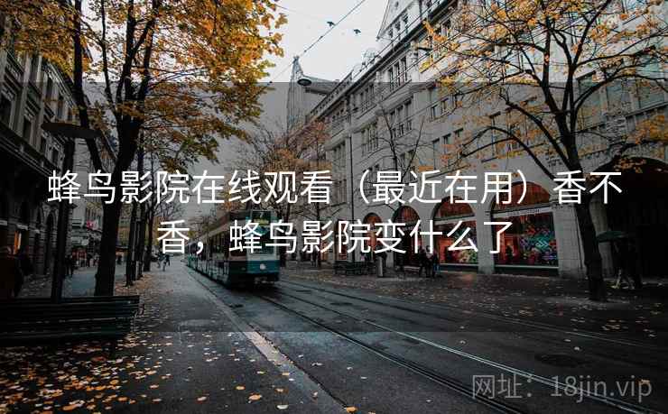 蜂鸟影院在线观看(最近在用)香不香,蜂鸟影院变什么了 蜂鸟影院在线观看(最近在用)香不香,蜂鸟影院变什么了