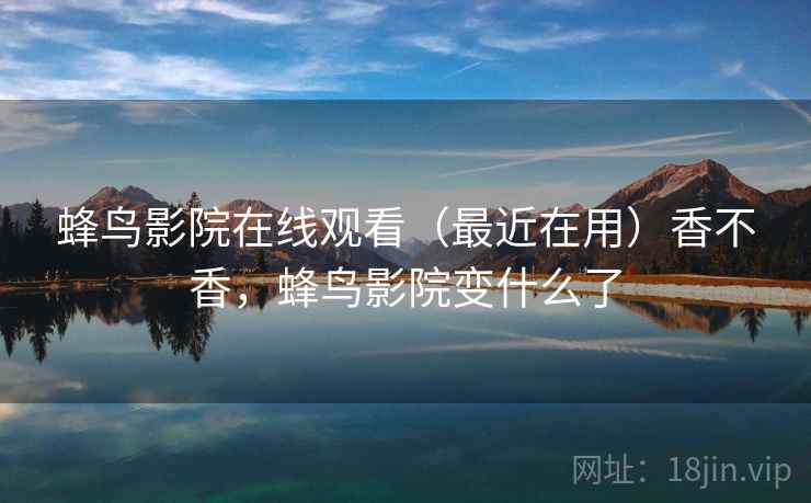 蜂鸟影院在线观看(最近在用)香不香,蜂鸟影院变什么了 蜂鸟影院在线观看(最近在用)香不香,蜂鸟影院变什么了