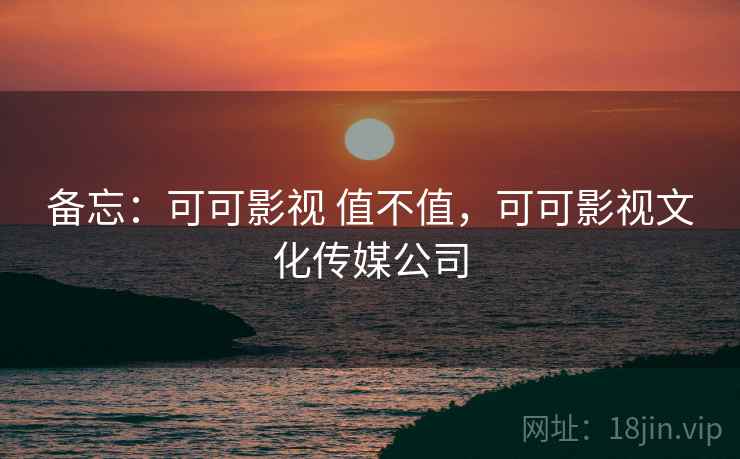 备忘：可可影视 值不值，可可影视文化传媒公司