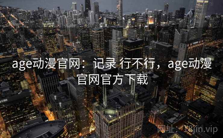 age动漫官网：记录 行不行，age动漫官网官方下载