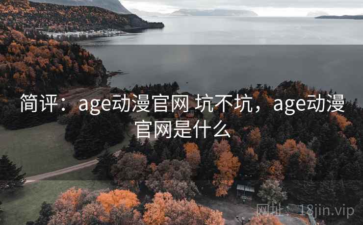 简评:age动漫官网 坑不坑,age动漫官网是什么 简评:age动漫官网 坑不坑,age动漫官网是什么