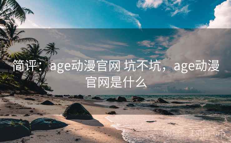 简评:age动漫官网 坑不坑,age动漫官网是什么 简评:age动漫官网 坑不坑,age动漫官网是什么