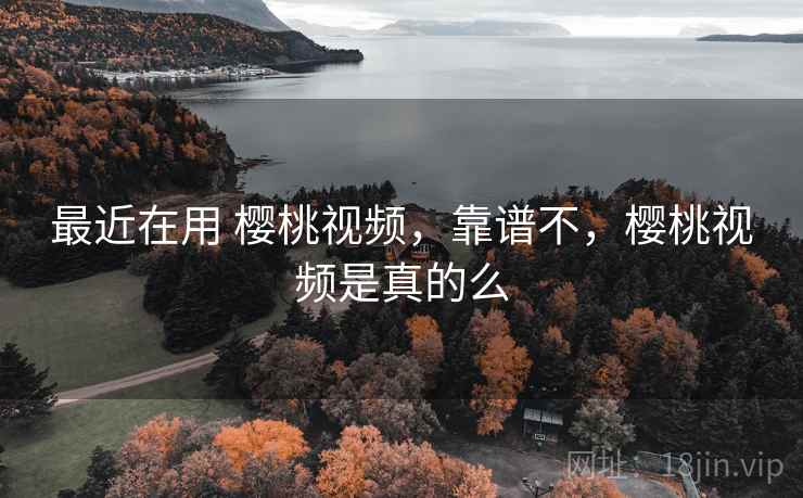 最近在用 樱桃视频,靠谱不,樱桃视频是真的么 最近在用 樱桃视频,靠谱不,樱桃视频是真的么