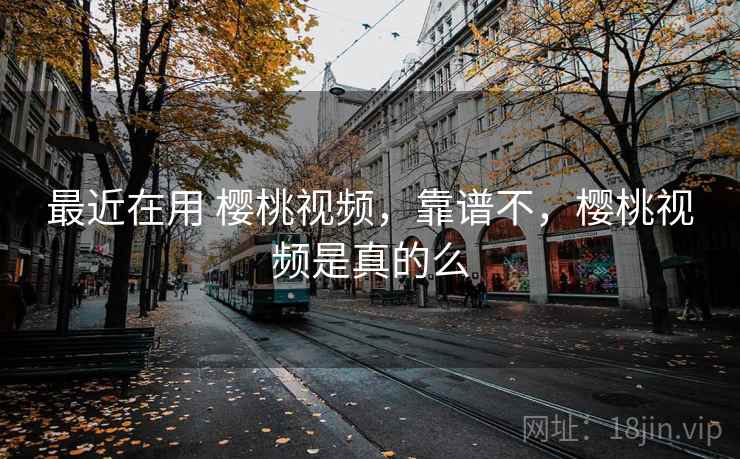 最近在用 樱桃视频,靠谱不,樱桃视频是真的么 最近在用 樱桃视频,靠谱不,樱桃视频是真的么
