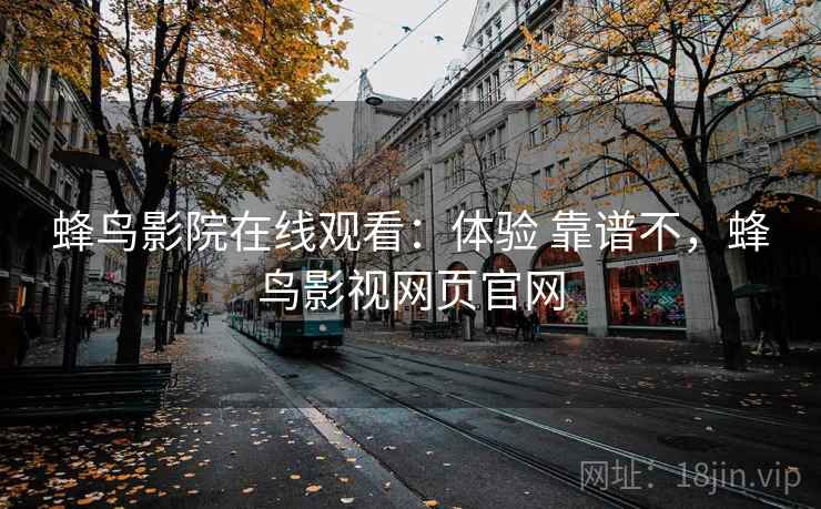 蜂鸟影院在线观看：体验 靠谱不，蜂鸟影视网页官网