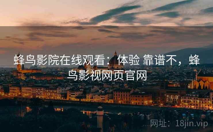 蜂鸟影院在线观看：体验 靠谱不，蜂鸟影视网页官网