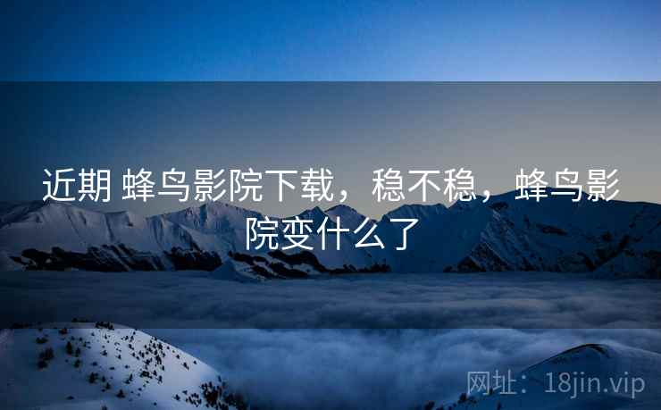 近期 蜂鸟影院下载,稳不稳,蜂鸟影院变什么了 近期 蜂鸟影院下载,稳不稳,蜂鸟影院变什么了