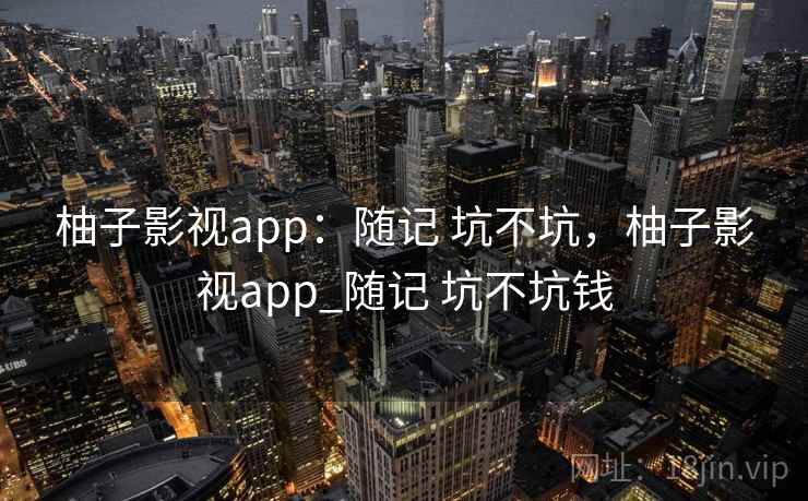柚子影视app:随记 坑不坑,柚子影视app_随记 坑不坑钱 柚子影视app:随记 坑不坑,柚子影视app_随记 坑不坑钱